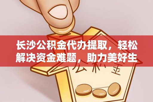 武冈长沙公积金代办提取，轻松解决资金难题，助力美好生活