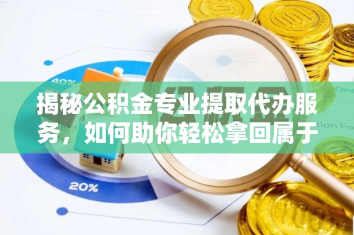 武冈揭秘公积金专业提取代办服务，如何助你轻松拿回属于你的资金