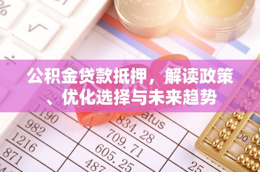 武冈公积金贷款抵押，解读政策、优化选择与未来趋势