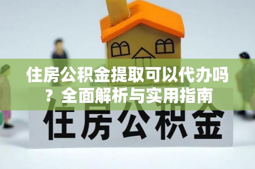 武冈住房公积金提取可以代办吗？全面解析与实用指南