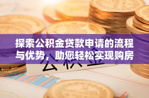 武冈探索公积金贷款申请的流程与优势，助您轻松实现购房梦想