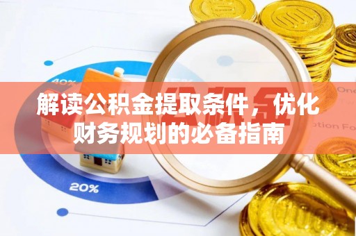 武冈解读公积金提取条件，优化财务规划的必备指南