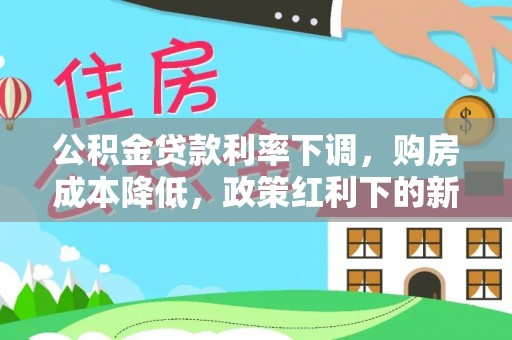 武冈公积金贷款利率下调，购房成本降低，政策红利下的新机遇