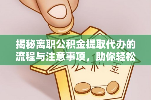 武冈揭秘离职公积金提取代办的流程与注意事项，助你轻松拿回属于你的钱！