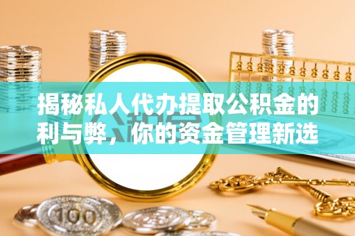 武冈揭秘私人代办提取公积金的利与弊，你的资金管理新选择