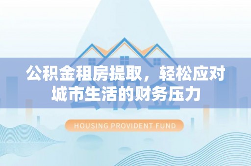 武冈公积金租房提取，轻松应对城市生活的财务压力