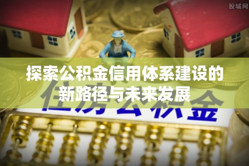武冈探索公积金信用体系建设的新路径与未来发展