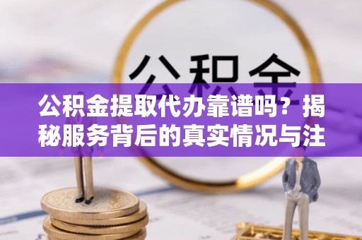 武冈公积金提取代办靠谱吗？揭秘服务背后的真实情况与注意事项