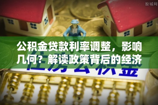 武冈公积金贷款利率调整，影响几何？解读政策背后的经济逻辑