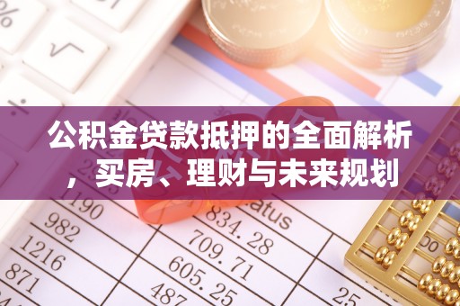武冈公积金贷款抵押的全面解析，买房、理财与未来规划