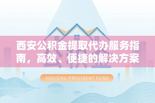 武冈西安公积金提取代办服务指南，高效、便捷的解决方案