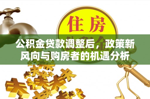 武冈公积金贷款调整后，政策新风向与购房者的机遇分析