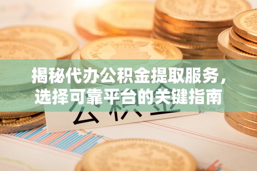 武冈揭秘代办公积金提取服务，选择可靠平台的关键指南