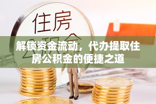 武冈解锁资金流动，代办提取住房公积金的便捷之道