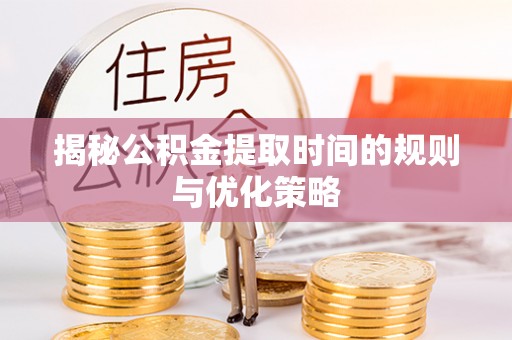 武冈揭秘公积金提取时间的规则与优化策略