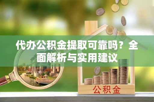 武冈代办公积金提取可靠吗？全面解析与实用建议