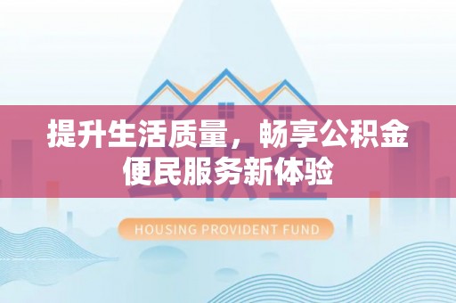 武冈提升生活质量，畅享公积金便民服务新体验