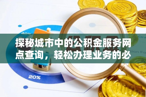 武冈探秘城市中的公积金服务网点查询，轻松办理业务的必备指南