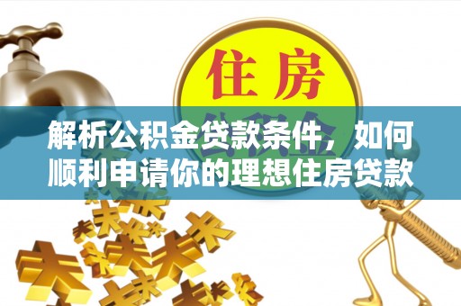 武冈解析公积金贷款条件，如何顺利申请你的理想住房贷款