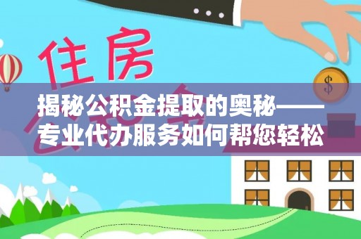 武冈揭秘公积金提取的奥秘——专业代办服务如何帮您轻松搞定
