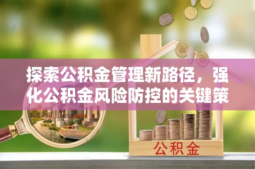 武冈探索公积金管理新路径，强化公积金风险防控的关键策略