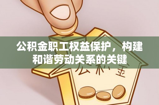 武冈公积金职工权益保护，构建和谐劳动关系的关键