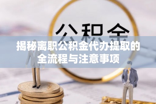 武冈揭秘离职公积金代办提取的全流程与注意事项