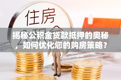 武冈揭秘公积金贷款抵押的奥秘，如何优化您的购房策略？
