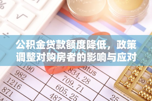 武冈公积金贷款额度降低，政策调整对购房者的影响与应对策略