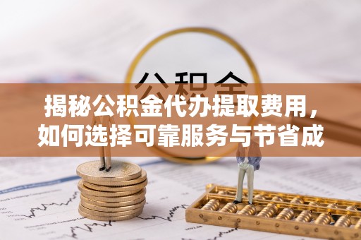 武冈揭秘公积金代办提取费用，如何选择可靠服务与节省成本