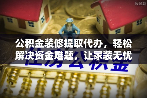 武冈公积金装修提取代办，轻松解决资金难题，让家装无忧
