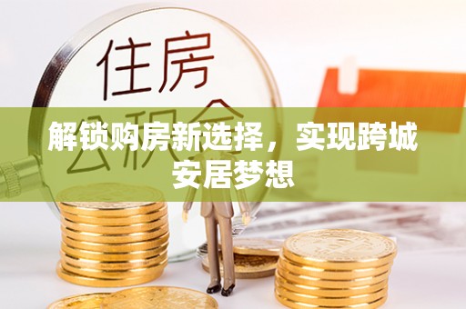 武冈解锁购房新选择，实现跨城安居梦想