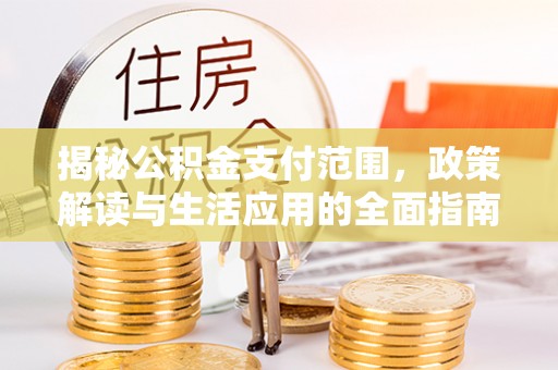 武冈揭秘公积金支付范围，政策解读与生活应用的全面指南