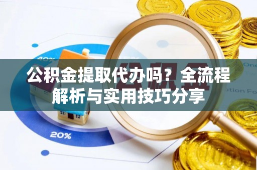 武冈公积金提取代办吗？全流程解析与实用技巧分享