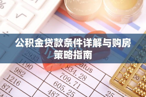 武冈公积金贷款条件详解与购房策略指南