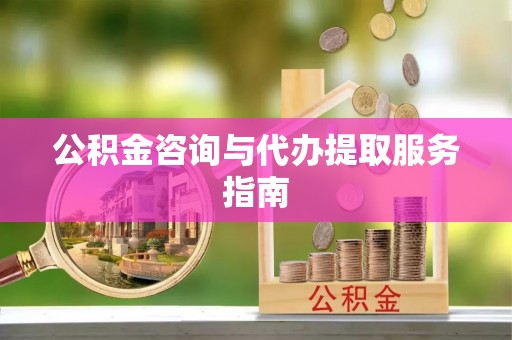 武冈公积金咨询与代办提取服务指南