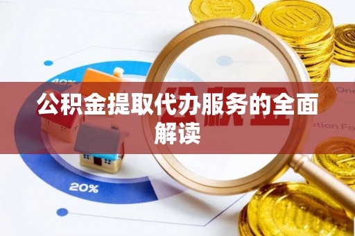 武冈公积金提取代办服务的全面解读