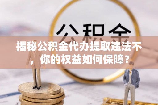 武冈揭秘公积金代办提取违法不，你的权益如何保障？